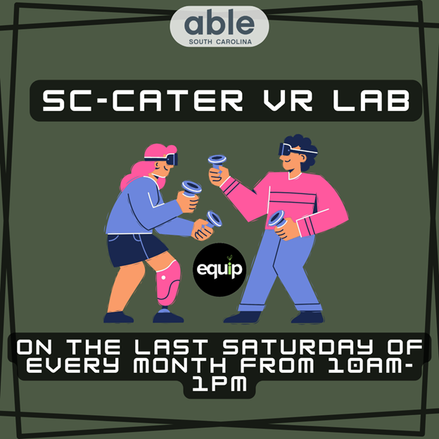 dark green background with a thick black abstract border. The words 'SC-CATER VR Lab within the border.' Underneath is an image of two individuals playing with VR headsets, and underneath that image are the words, On the last Saturday of every month from 10am - 1pm!'. The Equip logo and the Able SC logo are both pictured within the graphic.