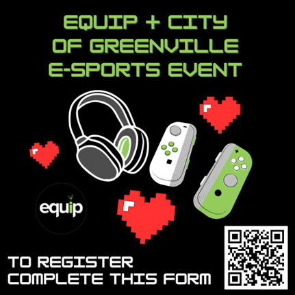 The image has a black background, at the top the words ‘Equip + City of Greenville ESports event’ in green. There are three red pixelated hearts around the image. Then a pair of gray and green headphones next to a gray and green Nintendo switch. The equip logo is in the middle left and the bottom states ‘To register complete this form’ and next to it is a QR Code in the bottom right of the image