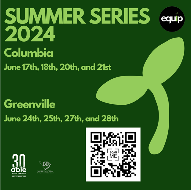 First image is a forest green background. On the top left of the page are the words ‘Summer Series 2024’ accompanied by the equip logo (‘equip’ with the letter i being green and a leaf growing out of the dot). In the left middle of the page are the words ‘COLUMBIA JUNE 17TH, 18TH, 20TH, AND 21ST and GREENVILLE JUNE 24TH, 25TH, 27TH, AND 28TH’. In the middle left is a basic drawing of a light green sprout. In the bottom left corner are the Able logo and the South Carolina Developmental Disabilities Council logo in white lettering. Next to those logos is a black and white QR code with the words ‘Scan Me’ in the middle.