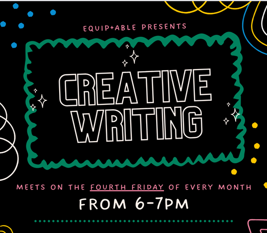 on a black background decorated with multicolored illustrations, the text reads: Equip + Able Presents Creative Writing, Meets on the Fourth Friday of Every Month From 6-7pm.