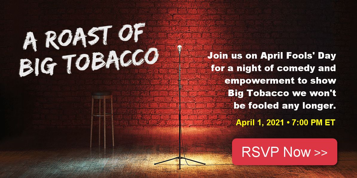 Join us on April Fools' Day for a night of comedy and empowerment to show Big Tobacco we won't be fooled any longer. April 1, 2021 • 7:00 PM ET