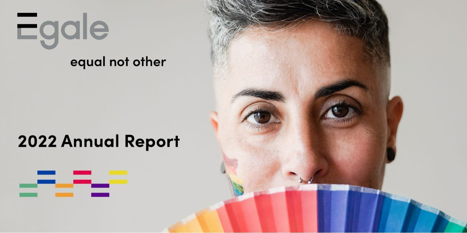 A person with a rainbow painted on their face, holding a rainbow coloured fan. The background text says Egale equal not other. 2022 Annual Report.