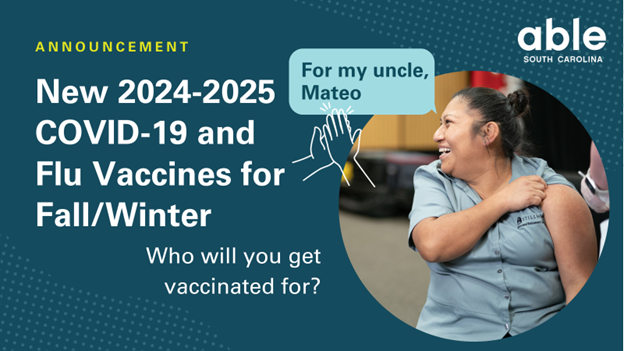 Dark teal graphic with white text that reads, ‘Announcement New 2024-2025 COVID-19 and Flu Vaccines for Fall/Winter,’ followed by additional text, ‘Who will you get vaccinated for?,’ a speech bubble over a photo of a Latina woman reads, ‘For my uncle, Mateo.’