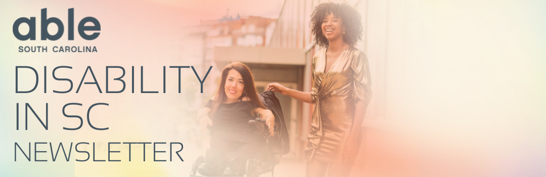Reads, 'Disability in SC Newsletter,' with Able SC logo. Features a rosy image of a Latina woman in a power wheelchair next to an Afro-Cuban woman, standing.