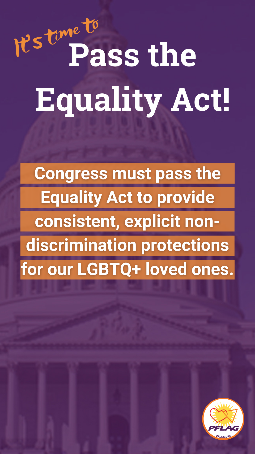 It's time to pass the Equality Act. Congress must pass the Equality Act to provide consistent, explicit non-discrimination protections for our LGBTQ+ loved ones.