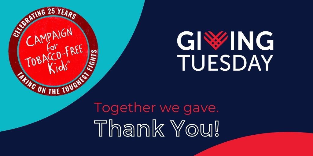 CAMPAIGN FOR TOBACCO-FREE KIDS • Celebrating 25 Years • Taking on the Toughest Fights Giving Tuesday | Together we gave. Thank you!