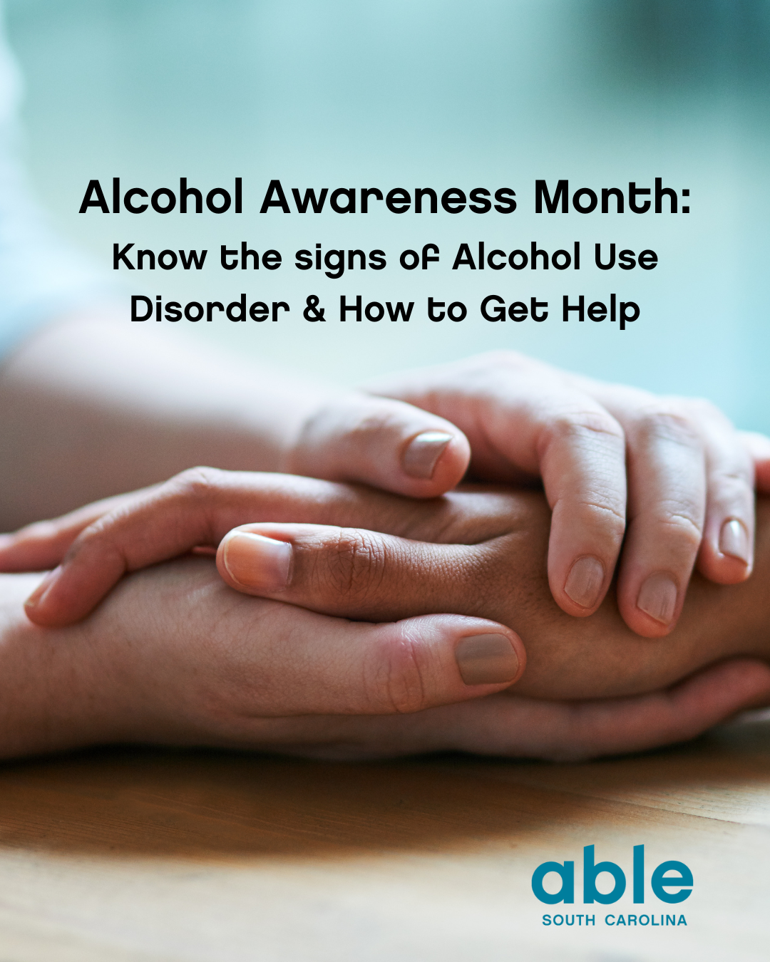 'Alcohol Awareness Month:Know the signs of Alcohol Use Disorder & How to Get Help' with close of image of holding hands.