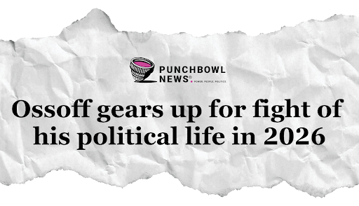 Punchbowl News: Ossoff gears up for the fight of his political life in 2026