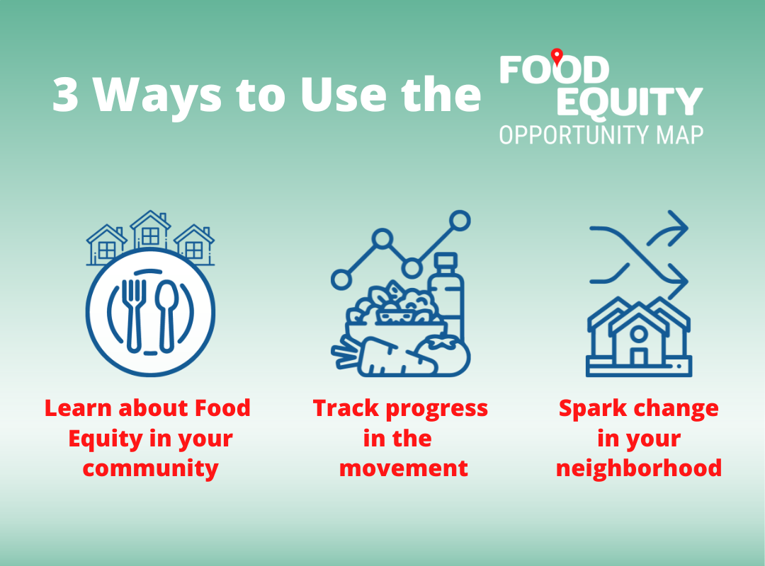 3 Ways to Use the Food Equity Opportunity Map:1. Learn more about Food Equity in your community;2. Track progress in the movement; 3. Spark change in your neighborhood