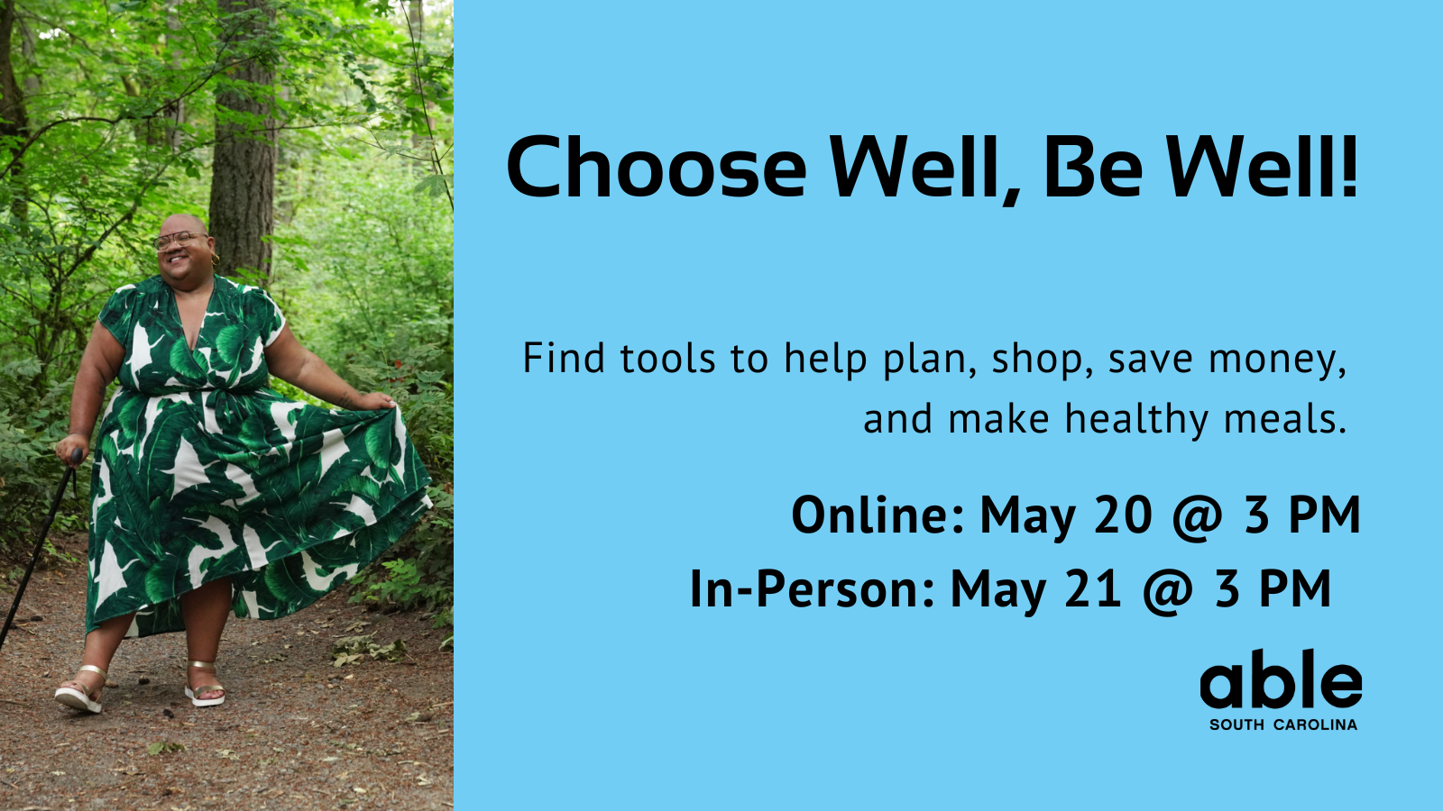 Blue background graphic with text reading, 'Choose well, be well! Find tools to help plan, shop, save money, and make healthy meals. Online May 20 or In-person May 21 @ 3 pm.' Photo of a Black person with a cane wearing a print dress while out in nature.
