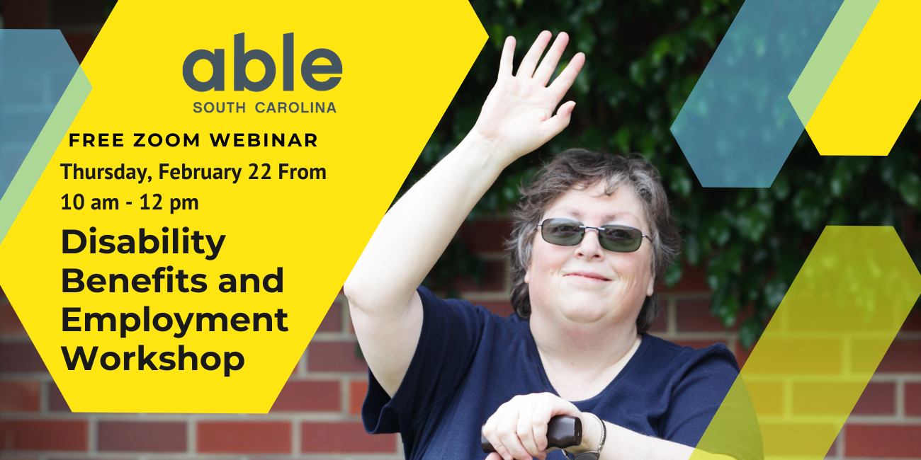 Graphic with photo of a white disabled person holding a cane while raising their hand. Text over yellow, blue, and green arrow shapes reads, 'Disability Benefits and Employment Workshop, free zoom webinar, Thursday, February 22, from 10 am to 12 pm,' with Able SC logo.