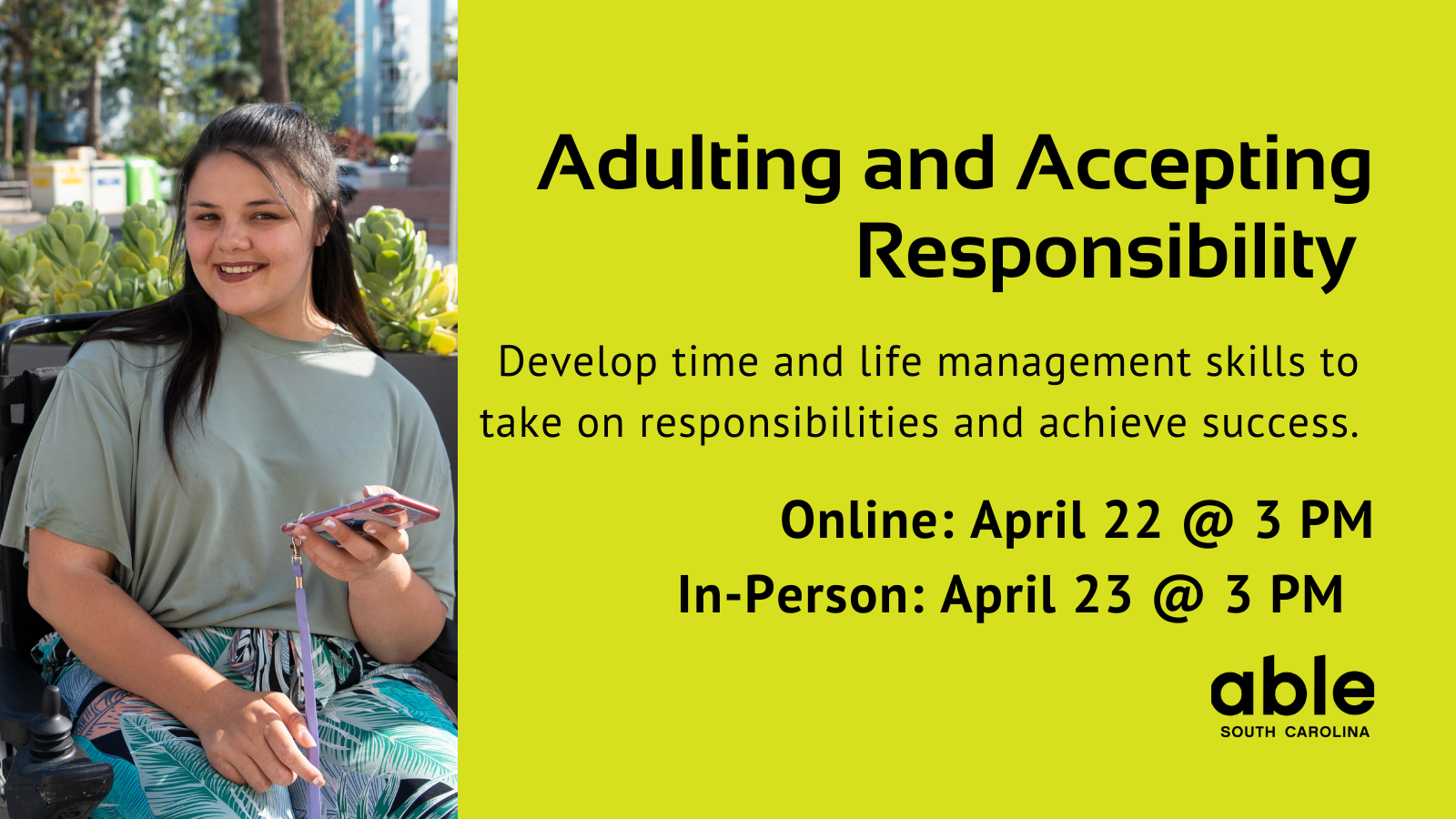Text, 'Adulting and Accepting Responsibility. Develop time and life management skills to take on responsibilities and achieve success. Online April 22, in person the 23 at 3 pm.' Photo of a young woman in a power chair holding a smartphone. Able SC logo.