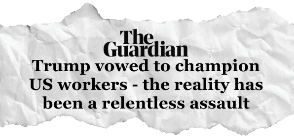 The Guardian: Trump vowed to champion US workers - the reality has been a relentless assault