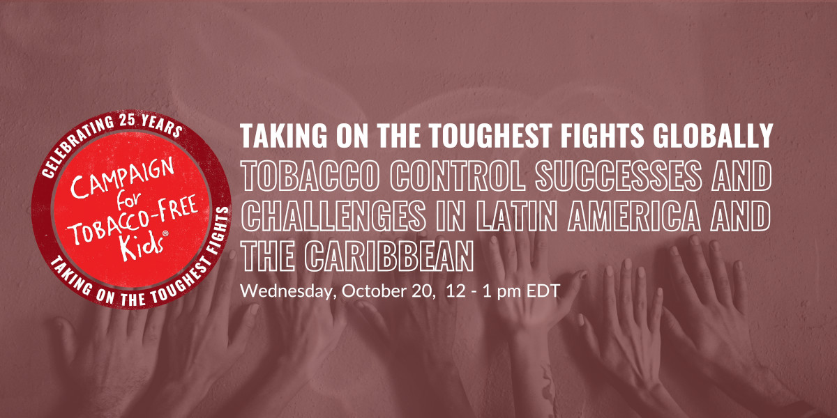[Campaign for Tobacco-Free Kids logo]Successes and Challenges in Latin America and the CaribbeanWednesday, October 20, 12:00-1:00 PM EDT