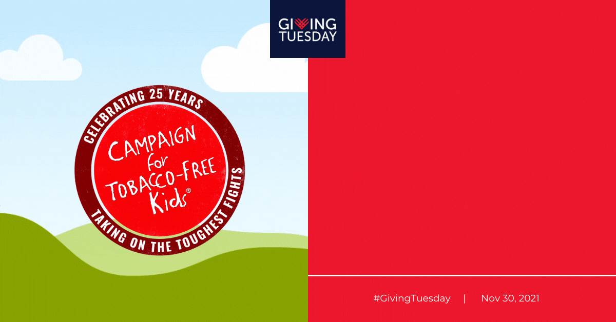 CAMPAIGN FOR TOBACCO-FREE KIDS • Celebrating 25 Years • Taking on the Toughest Fights Giving Tuesday | Now more than ever we are called to make a difference. | November 30, 2021