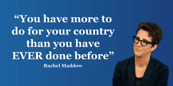 Rachel Maddow - You have more to do for your country than you have EVER done before.