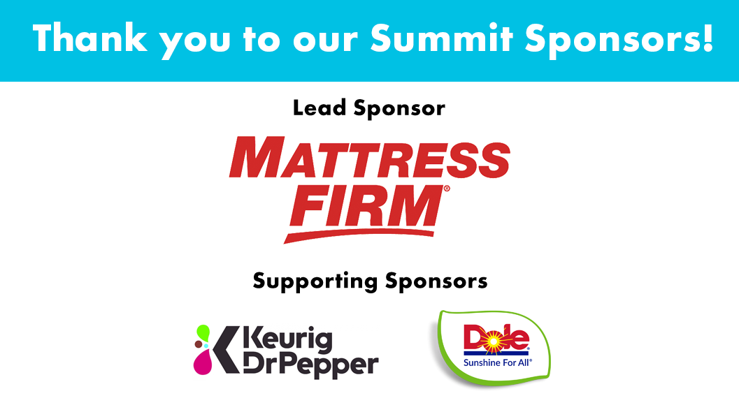 Thank you to our Summit Sponsors! Lead Sponsor: Mattress Firm, Supporting Sponsors: Keurig DrPepper and Dole