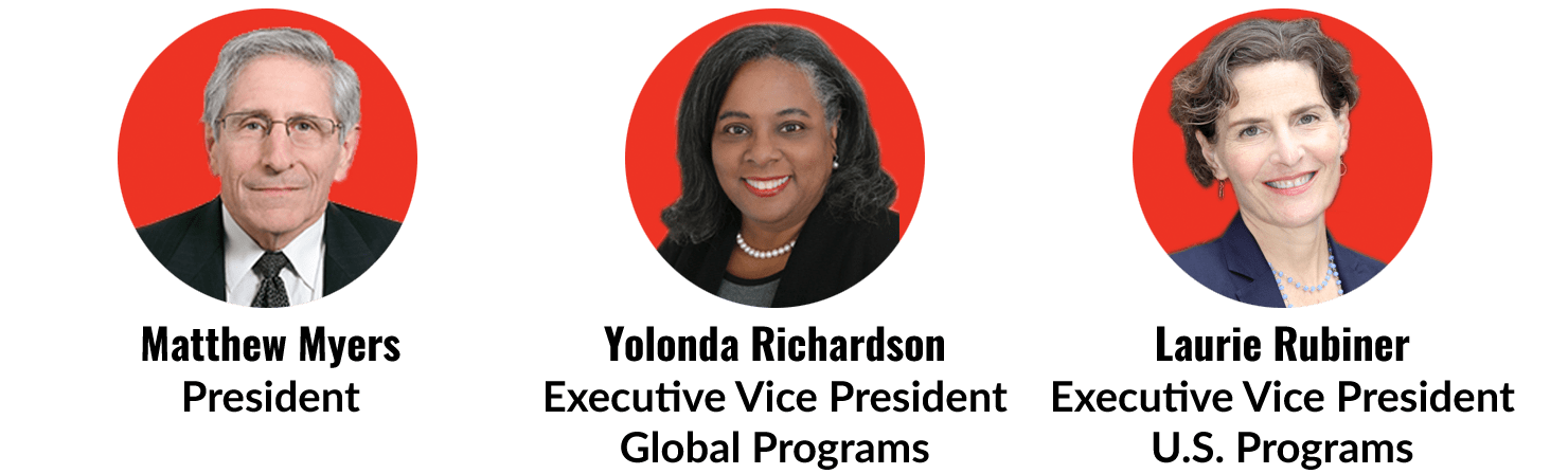 Matthew Myers, President | Yolonda Richardson, Executive Vice President, Global Programs | Laurie Rubiner, Executive Vice President, U.S. Programs