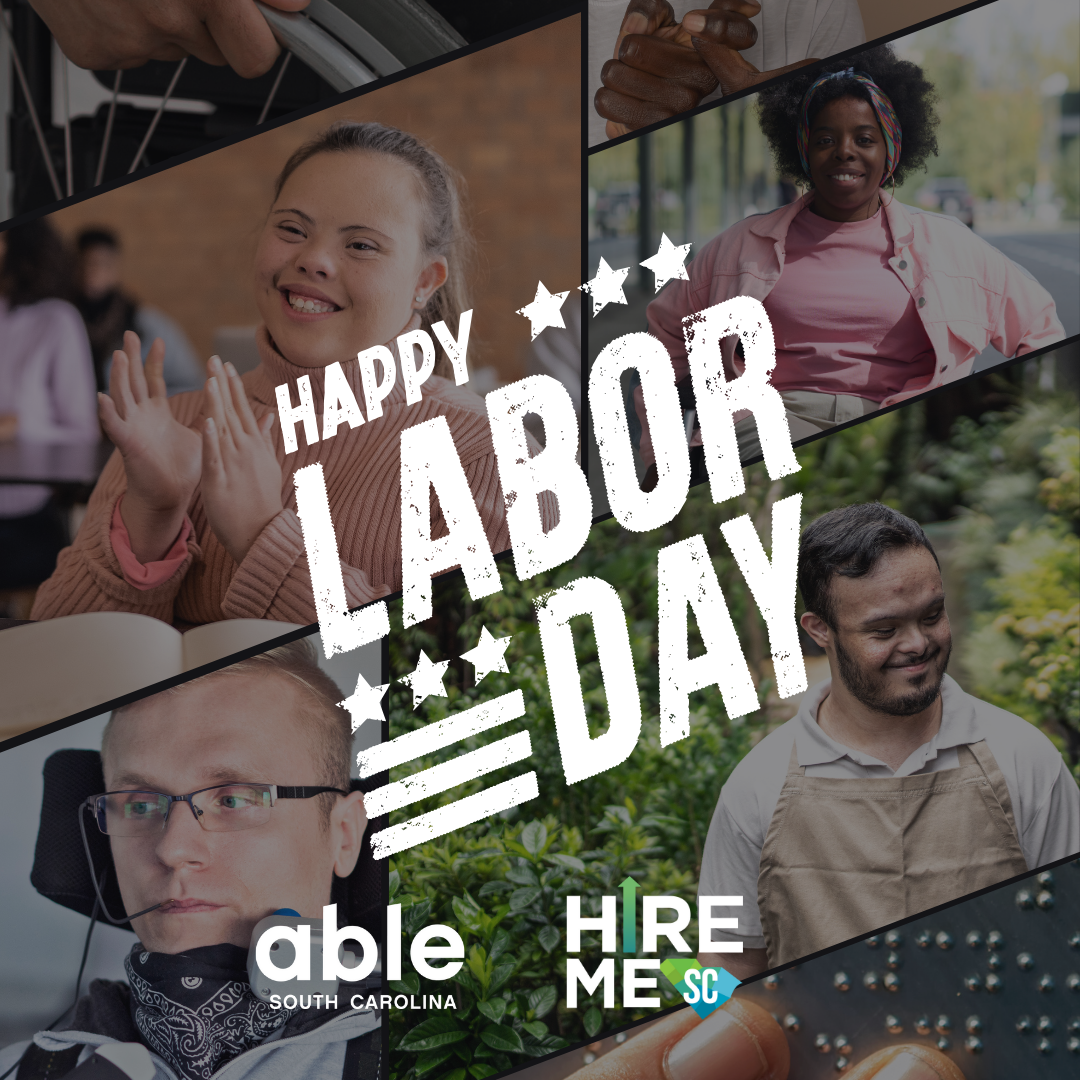 Collage photo of people with varying disabilities, races, and genders in work settings. A stamp-like text reads, 'Happy Labor Day,' followed by Able SC and Hire Me SC logos. Collage photos include: a light-skinned hand on a wheelchair wheel, dark-skinned hands signing in ASL, and a beige-skinned woman with Down syndrome clapping in front of a book. A Black woman smiling while on a sidewalk in her wheelchair, a white man with glasses in a power chair using sip and puff assistive technology to use a computer, a man with Down syndrome, dark hair and beard, and beige skin smiling, wearing an apron in a garden. Brown fingers on metal braille.