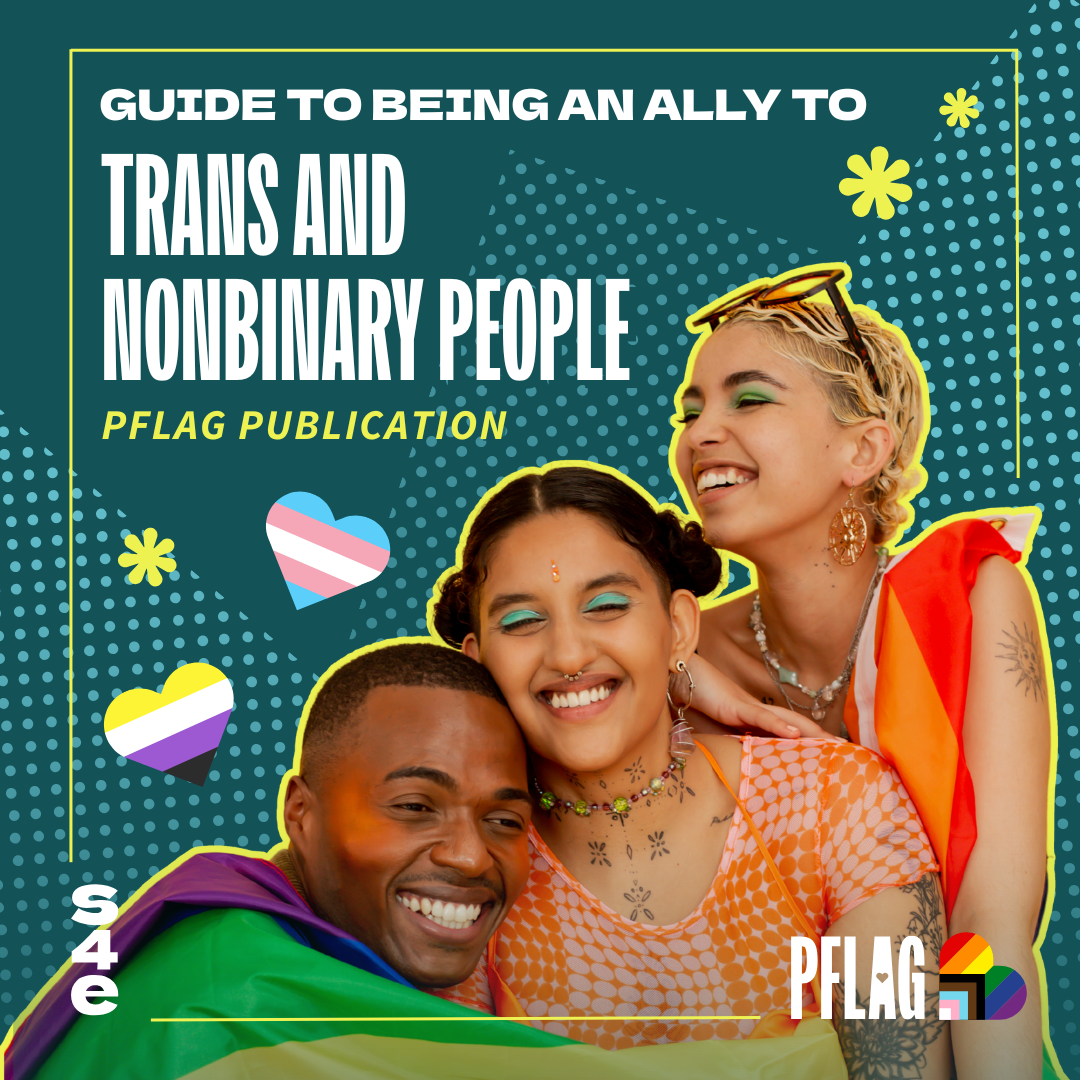 On a teal background decorated with bright blue griddled dots, neon shapes, hearts in the style of the trans and nonbinary flags, and a lime green border is white text reading, “GUIDE TO BEING AN ALLY TO TRANS AND NONBINARY PEOPLE”. Lime-colored text beneath reads, “S4E PUBLICATION”. Along the top third of the graphic is a cut out photo of two gender nonconforming people, smiling and hanging upside down.