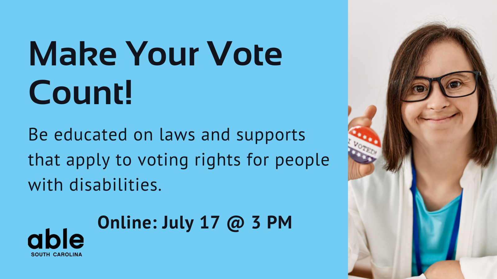 Blue background graphic with text reading, 'Make your vote count! Be educated on laws and supports that apply to voting rights for people with disabilities. Online July 17 @ 3 pm.' Photo of a woman with a developmental disability holding 'I voted' button.