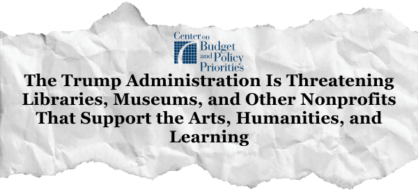 Center for Budget and Priorities: The Trump Administration Is Threatening Libraries, Museums, and Other Nonprofits That Support the Arts, Humanities, and Learning