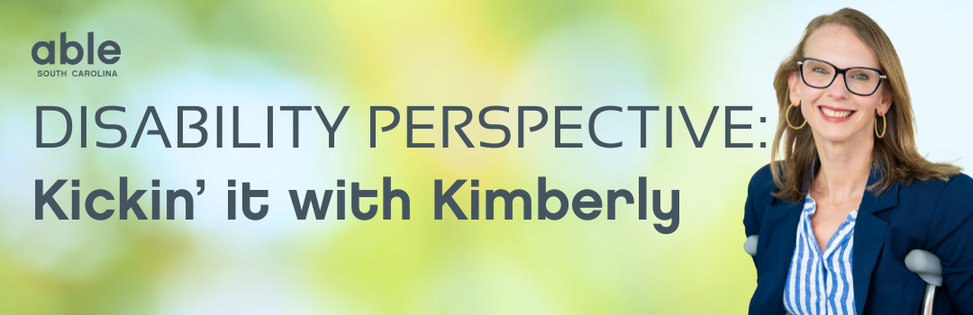 Reads, 'Disability Perspective: Kickin' it with Kimberly' features Able SC logo and cut out headshot of Able SC CEO Kimberly Tissot, a white woman with long blonde hair and glasses using crutches. Background is a blue, yellow, and green gradient.